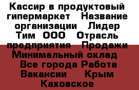 Кассир в продуктовый гипермаркет › Название организации ­ Лидер Тим, ООО › Отрасль предприятия ­ Продажи › Минимальный оклад ­ 1 - Все города Работа » Вакансии   . Крым,Каховское